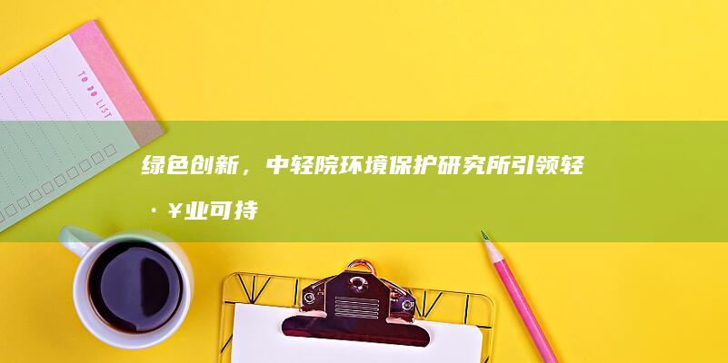 绿色创新，中轻院环境保护研究所引领轻工业可持续发展之路